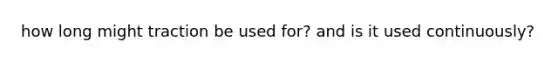 how long might traction be used for? and is it used continuously?