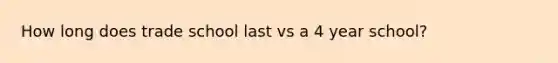 How long does trade school last vs a 4 year school?