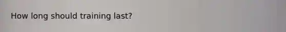 How long should training last?