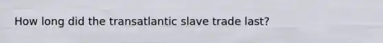 How long did the transatlantic slave trade last?