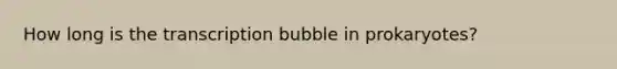 How long is the transcription bubble in prokaryotes?