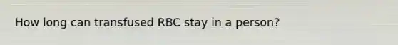 How long can transfused RBC stay in a person?