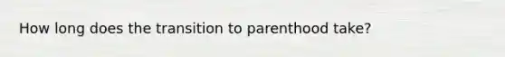 How long does the transition to parenthood take?