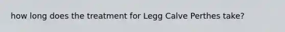 how long does the treatment for Legg Calve Perthes take?