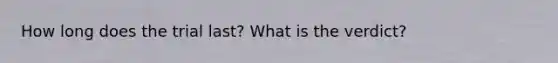 How long does the trial last? What is the verdict?