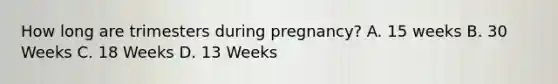 How long are trimesters during pregnancy? A. 15 weeks B. 30 Weeks C. 18 Weeks D. 13 Weeks