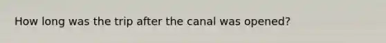 How long was the trip after the canal was opened?