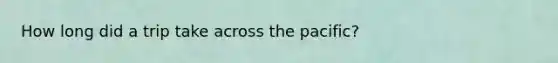 How long did a trip take across the pacific?