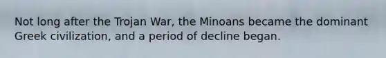 Not long after the Trojan War, the Minoans became the dominant Greek civilization, and a period of decline began.