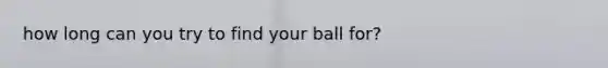 how long can you try to find your ball for?