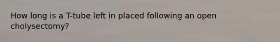 How long is a T-tube left in placed following an open cholysectomy?