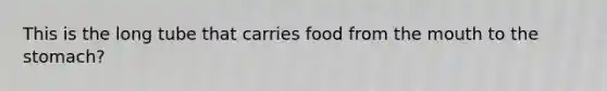 This is the long tube that carries food from the mouth to the stomach?
