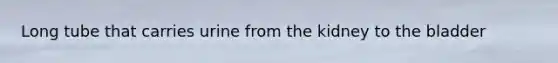 Long tube that carries urine from the kidney to the bladder