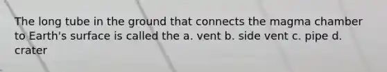 The long tube in the ground that connects the magma chamber to Earth's surface is called the a. vent b. side vent c. pipe d. crater