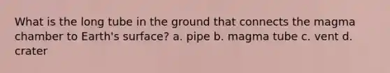 What is the long tube in the ground that connects the magma chamber to Earth's surface? a. pipe b. magma tube c. vent d. crater