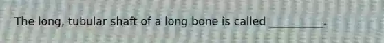 The long, tubular shaft of a long bone is called __________.