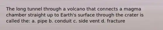 The long tunnel through a volcano that connects a magma chamber straight up to Earth's surface through the crater is called the: a. pipe b. conduit c. side vent d. fracture