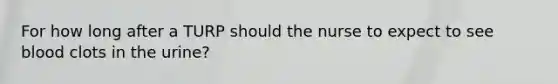 For how long after a TURP should the nurse to expect to see blood clots in the urine?