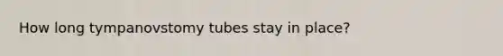 How long tympanovstomy tubes stay in place?