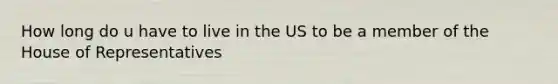 How long do u have to live in the US to be a member of the House of Representatives