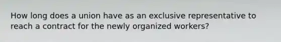 How long does a union have as an exclusive representative to reach a contract for the newly organized workers?