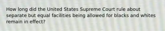 How long did the United States Supreme Court rule about separate but equal facilities being allowed for blacks and whites remain in effect?