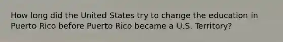 How long did the United States try to change the education in Puerto Rico before Puerto Rico became a U.S. Territory?