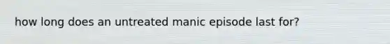 how long does an untreated manic episode last for?