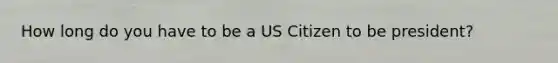 How long do you have to be a US Citizen to be president?