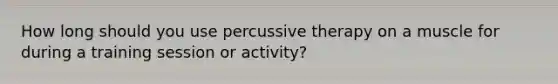 How long should you use percussive therapy on a muscle for during a training session or activity?