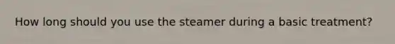 How long should you use the steamer during a basic treatment?