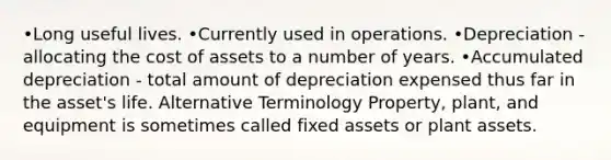 •Long useful lives. •Currently used in operations. •Depreciation - allocating the cost of assets to a number of years. •Accumulated depreciation - total amount of depreciation expensed thus far in the asset's life. Alternative Terminology Property, plant, and equipment is sometimes called fixed assets or plant assets.