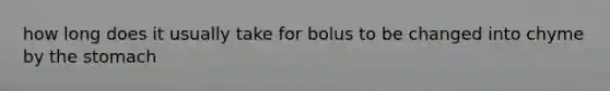 how long does it usually take for bolus to be changed into chyme by <a href='https://www.questionai.com/knowledge/kLccSGjkt8-the-stomach' class='anchor-knowledge'>the stomach</a>