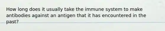 How long does it usually take the immune system to make antibodies against an antigen that it has encountered in the past?