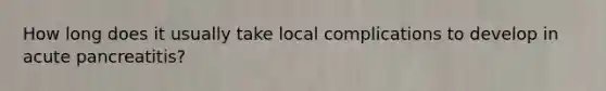 How long does it usually take local complications to develop in acute pancreatitis?