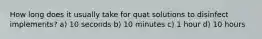 How long does it usually take for quat solutions to disinfect implements? a) 10 seconds b) 10 minutes c) 1 hour d) 10 hours