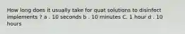 How long does it usually take for quat solutions to disinfect implements ? a . 10 seconds b . 10 minutes C. 1 hour d . 10 hours