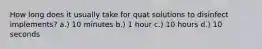 How long does it usually take for quat solutions to disinfect implements? a.) 10 minutes b.) 1 hour c.) 10 hours d.) 10 seconds