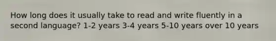 How long does it usually take to read and write fluently in a second language? 1-2 years 3-4 years 5-10 years over 10 years