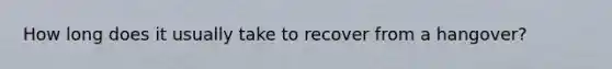 How long does it usually take to recover from a hangover?