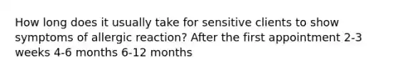 How long does it usually take for sensitive clients to show symptoms of allergic reaction? After the first appointment 2-3 weeks 4-6 months 6-12 months