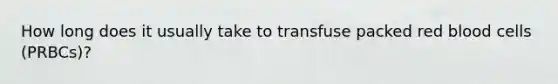 How long does it usually take to transfuse packed red blood cells (PRBCs)?