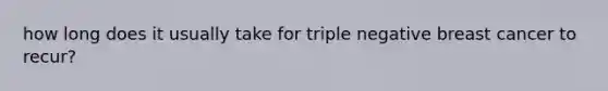 how long does it usually take for triple negative breast cancer to recur?