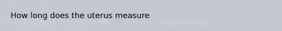 How long does the uterus measure