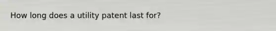 How long does a utility patent last for?