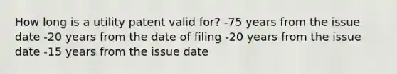 How long is a utility patent valid for? -75 years from the issue date -20 years from the date of filing -20 years from the issue date -15 years from the issue date