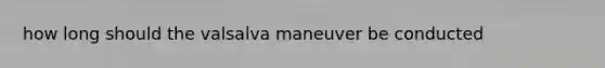 how long should the valsalva maneuver be conducted