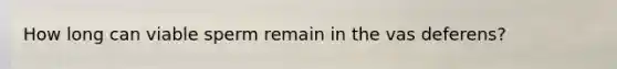 How long can viable sperm remain in the vas deferens?