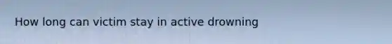 How long can victim stay in active drowning