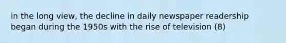 in the long view, the decline in daily newspaper readership began during the 1950s with the rise of television (8)